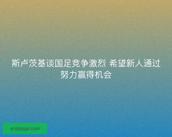 斯卢茨基谈国足竞争激烈 希望新人通过努力赢得机会