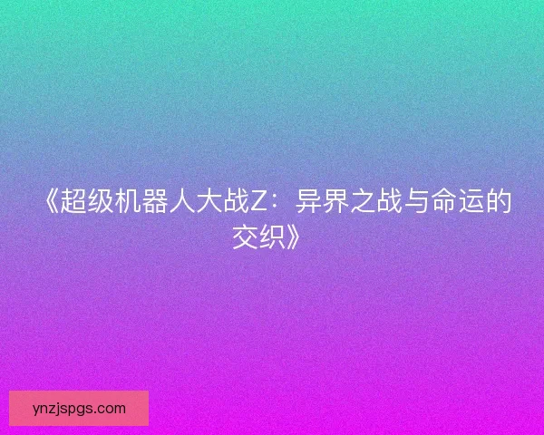 《超级机器人大战Z：异界之战与命运的交织》