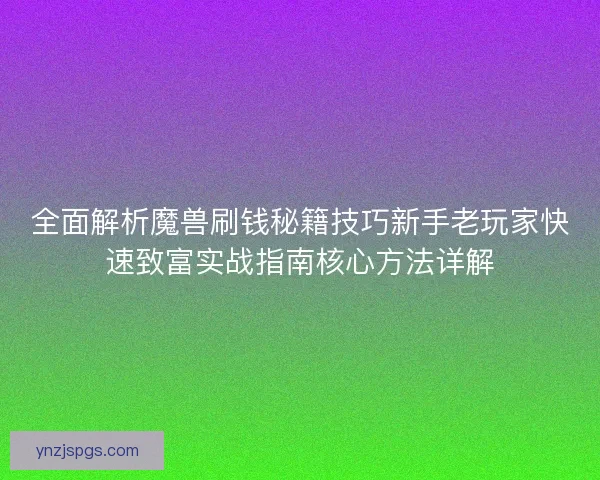 全面解析魔兽刷钱秘籍技巧新手老玩家快速致富实战指南核心方法详解