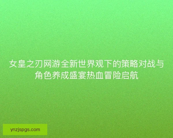女皇之刃网游全新世界观下的策略对战与角色养成盛宴热血冒险启航