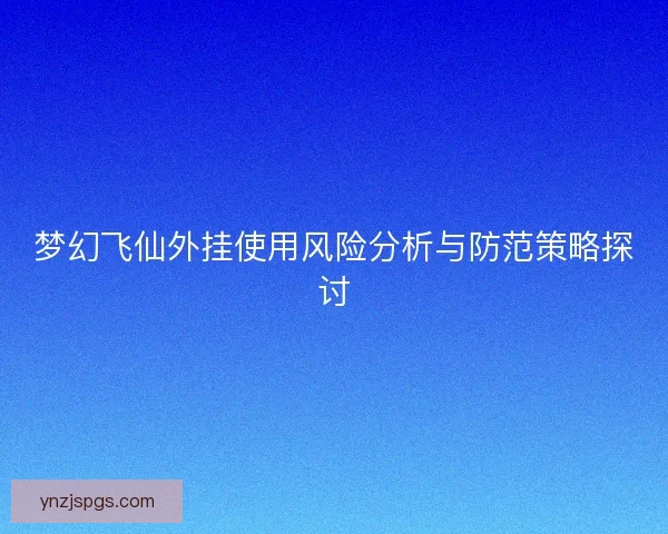 梦幻飞仙外挂使用风险分析与防范策略探讨