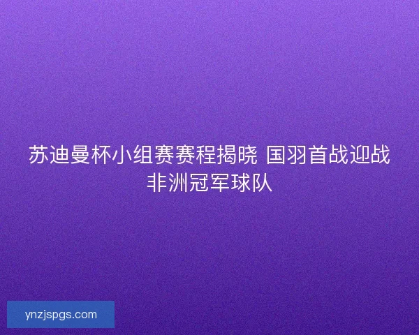 苏迪曼杯小组赛赛程揭晓 国羽首战迎战非洲冠军球队