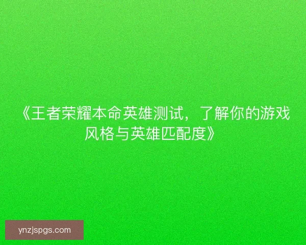 《王者荣耀本命英雄测试，了解你的游戏风格与英雄匹配度》