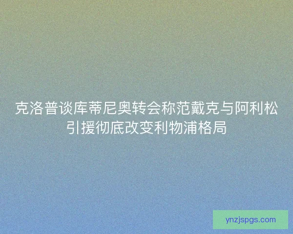 克洛普谈库蒂尼奥转会称范戴克与阿利松引援彻底改变利物浦格局