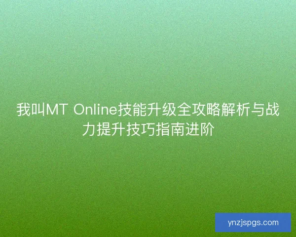 我叫MT Online技能升级全攻略解析与战力提升技巧指南进阶