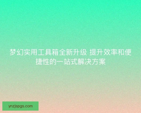梦幻实用工具箱全新升级 提升效率和便捷性的一站式解决方案
