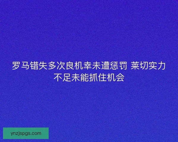 罗马错失多次良机幸未遭惩罚 莱切实力不足未能抓住机会