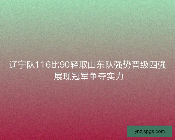 辽宁队116比90轻取山东队强势晋级四强 展现冠军争夺实力