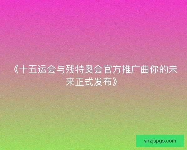 《十五运会与残特奥会官方推广曲你的未来正式发布》