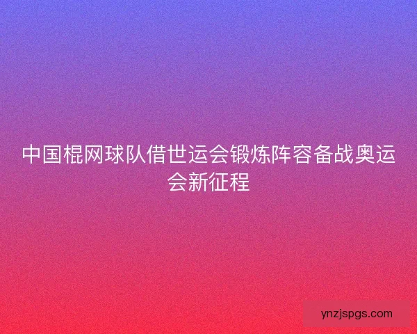 中国棍网球队借世运会锻炼阵容备战奥运会新征程