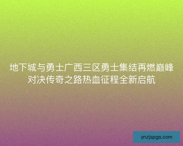 地下城与勇士广西三区勇士集结再燃巅峰对决传奇之路热血征程全新启航