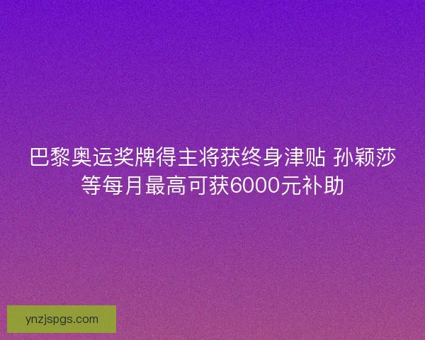 巴黎奥运奖牌得主将获终身津贴 孙颖莎等每月最高可获6000元补助