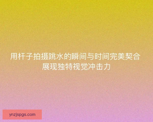 用杆子拍摄跳水的瞬间与时间完美契合 展现独特视觉冲击力