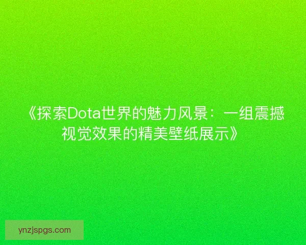 《探索Dota世界的魅力风景：一组震撼视觉效果的精美壁纸展示》