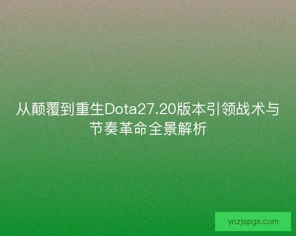 从颠覆到重生Dota27.20版本引领战术与节奏革命全景解析