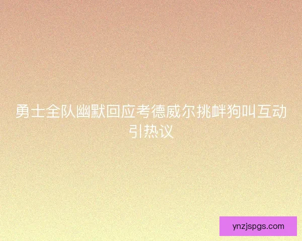 勇士全队幽默回应考德威尔挑衅狗叫互动引热议