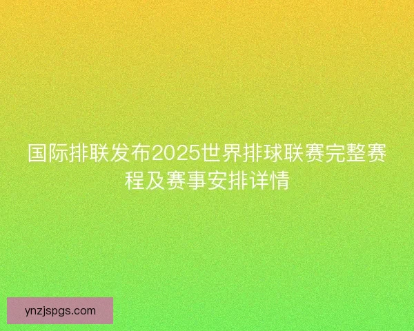 国际排联发布2025世界排球联赛完整赛程及赛事安排详情