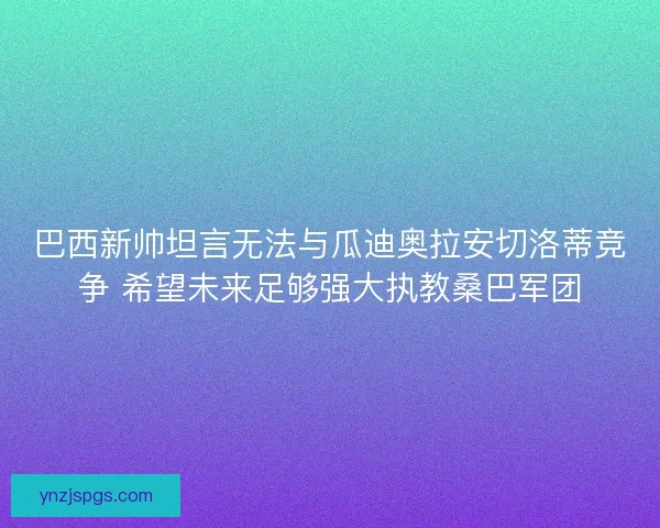 巴西新帅坦言无法与瓜迪奥拉安切洛蒂竞争 希望未来足够强大执教桑巴军团