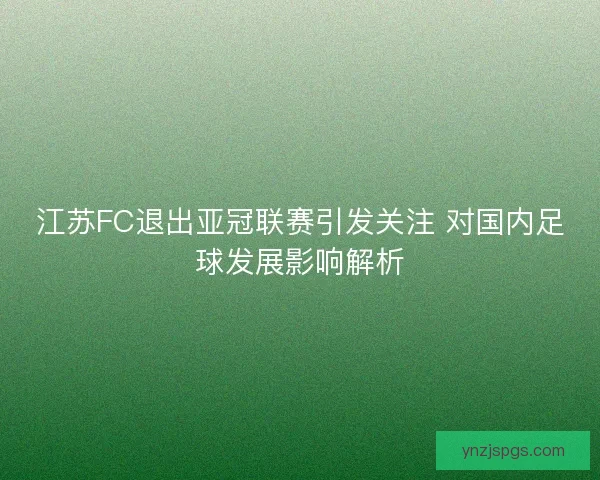 江苏FC退出亚冠联赛引发关注 对国内足球发展影响解析