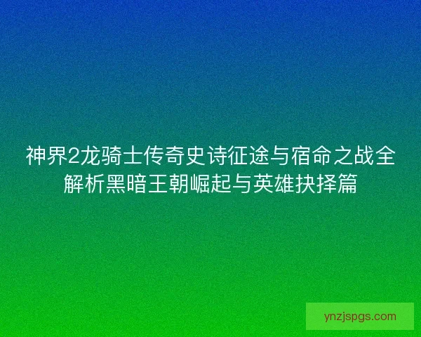 神界2龙骑士传奇史诗征途与宿命之战全解析黑暗王朝崛起与英雄抉择篇