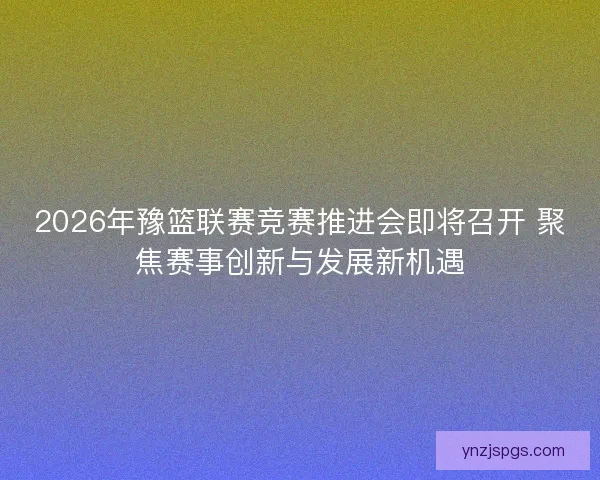 2026年豫篮联赛竞赛推进会即将召开 聚焦赛事创新与发展新机遇 2026年豫篮联赛竞赛推进会即将召开 聚焦赛事创新与发展新机遇