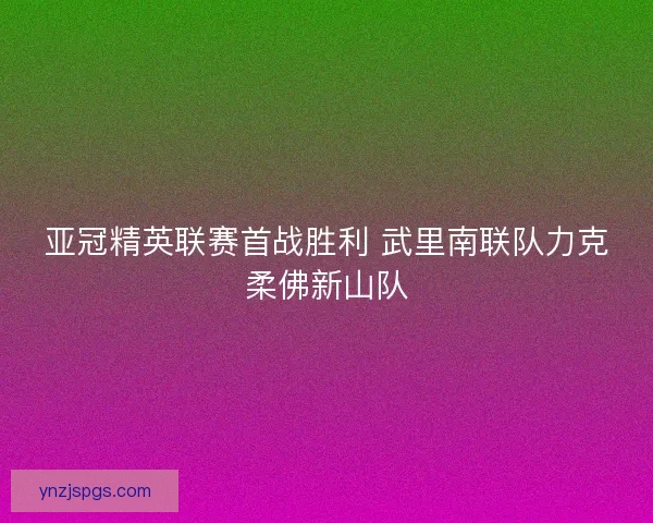 亚冠精英联赛首战胜利 武里南联队力克柔佛新山队 亚冠精英联赛首战胜利 武里南联队力克柔佛新山队