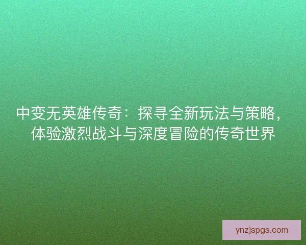 中变无英雄传奇：探寻全新玩法与策略，体验激烈战斗与深度冒险的传奇世界