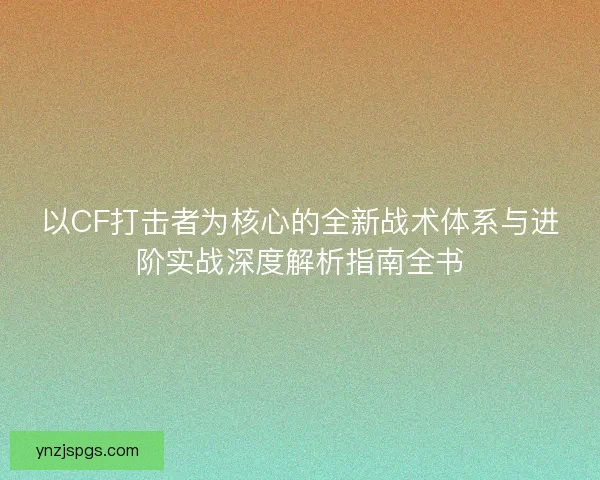 以CF打击者为核心的全新战术体系与进阶实战深度解析指南全书 以CF打击者为核心的全新战术体系与进阶实战深度解析指南全书