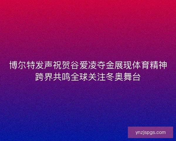 博尔特发声祝贺谷爱凌夺金展现体育精神跨界共鸣全球关注冬奥舞台