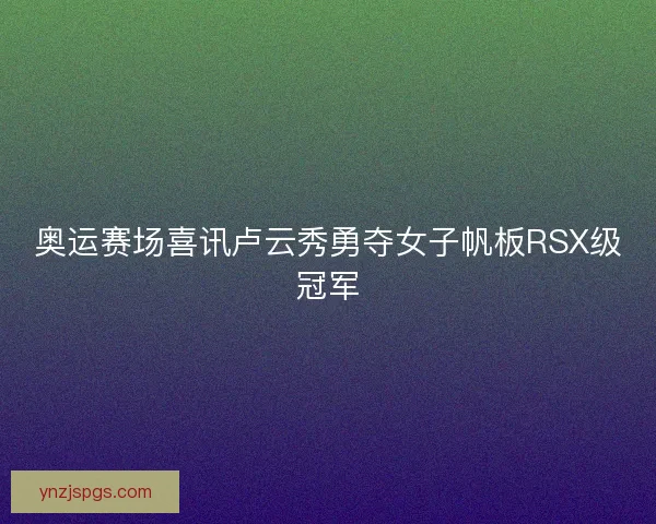 奥运赛场喜讯卢云秀勇夺女子帆板RSX级冠军 奥运赛场喜讯卢云秀勇夺女子帆板RSX级冠军