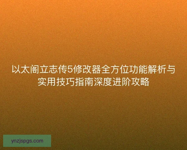 以太阁立志传5修改器全方位功能解析与实用技巧指南深度进阶攻略 以太阁立志传5修改器全方位功能解析与实用技巧指南深度进阶攻略