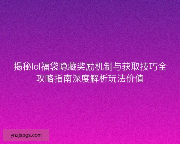 揭秘lol福袋隐藏奖励机制与获取技巧全攻略指南深度解析玩法价值