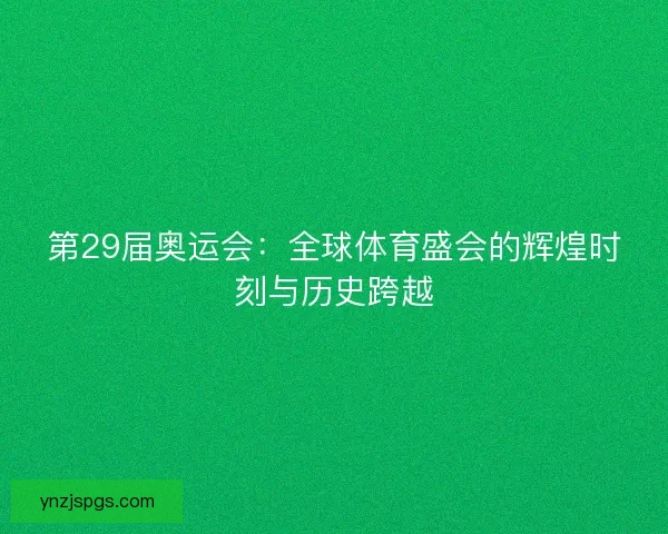 第29届奥运会:全球体育盛会的辉煌时刻与历史跨越 第29届奥运会:全球体育盛会的辉煌时刻与历史跨越