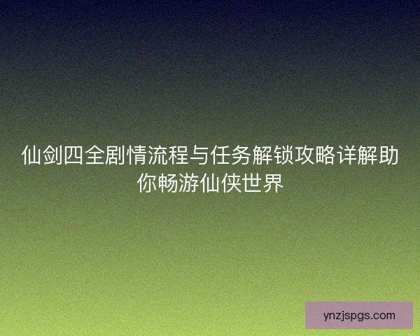 仙剑四全剧情流程与任务解锁攻略详解助你畅游仙侠世界 仙剑四全剧情流程与任务解锁攻略详解助你畅游仙侠世界