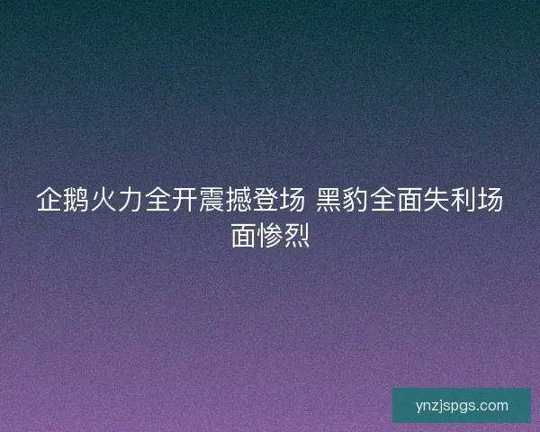 企鹅火力全开震撼登场 黑豹全面失利场面惨烈