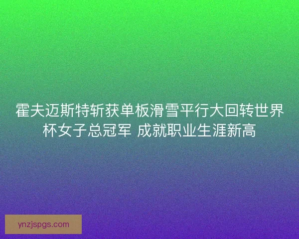 霍夫迈斯特斩获单板滑雪平行大回转世界杯女子总冠军 成就职业生涯新高 霍夫迈斯特斩获单板滑雪平行大回转世界杯女子总冠军 成就职业生涯新高