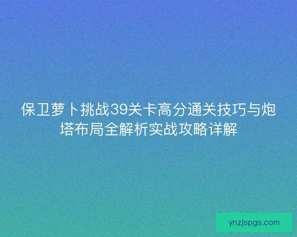 保卫萝卜挑战39关卡高分通关技巧与炮塔布局全解析实战攻略详解 保卫萝卜挑战39关卡高分通关技巧与炮塔布局全解析实战攻略详解