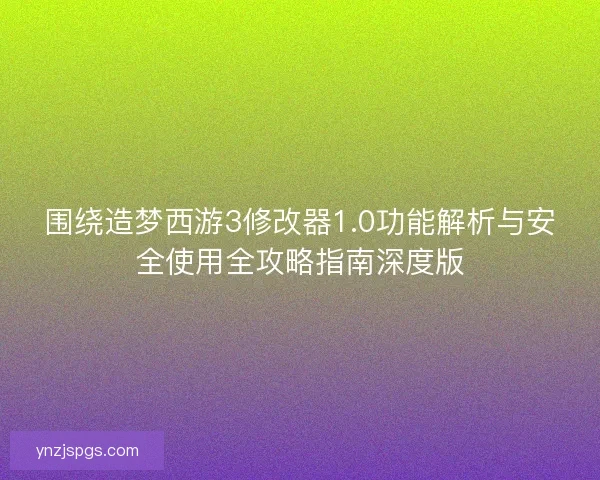 围绕造梦西游3修改器1.0功能解析与安全使用全攻略指南深度版 围绕造梦西游3修改器1.0功能解析与安全使用全攻略指南深度版